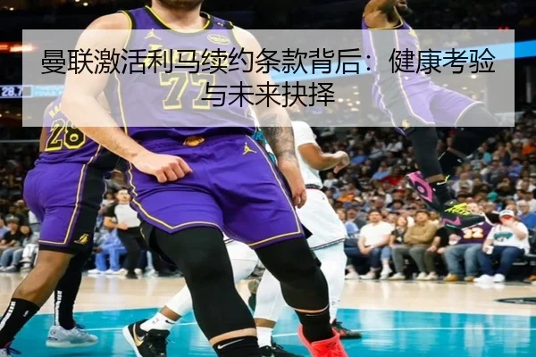 曼联激活利马续约条款背后：健康考验与未来抉择